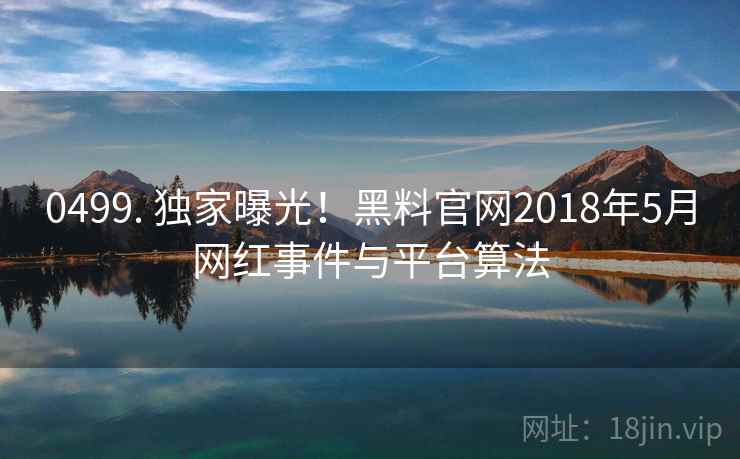 0499. 独家曝光！黑料官网2018年5月网红事件与平台算法