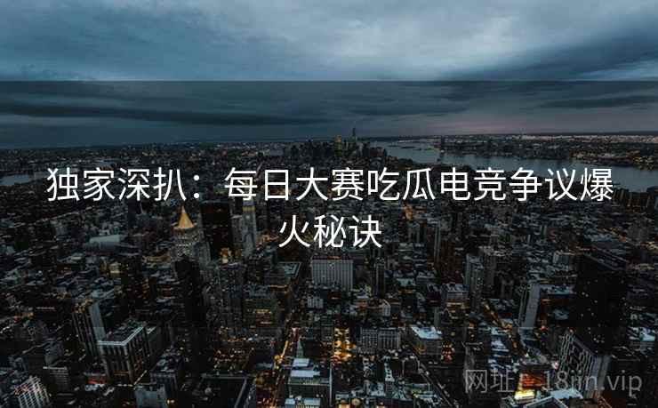 独家深扒：每日大赛吃瓜电竞争议爆火秘诀