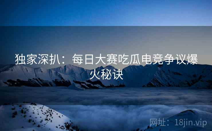 独家深扒：每日大赛吃瓜电竞争议爆火秘诀