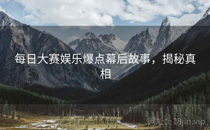 每日大赛娱乐爆点幕后故事，揭秘真相