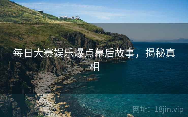 每日大赛娱乐爆点幕后故事，揭秘真相