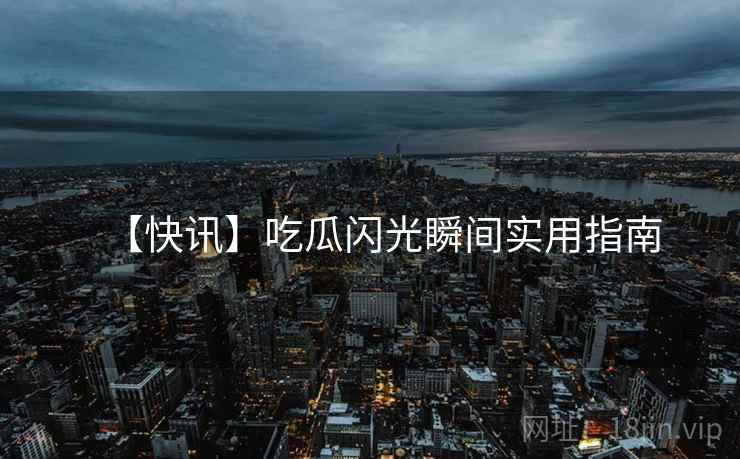 【快讯】吃瓜闪光瞬间实用指南