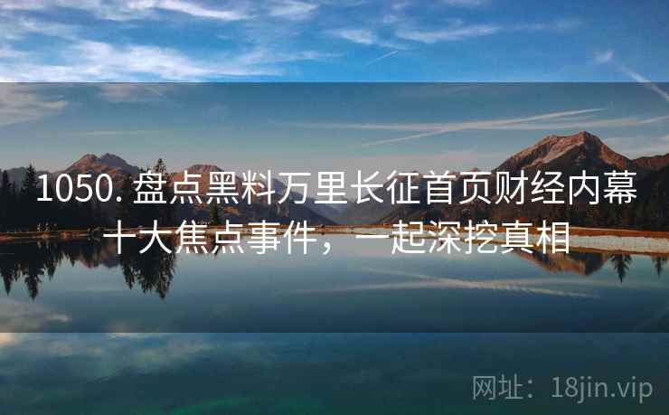 1050. 盘点黑料万里长征首页财经内幕十大焦点事件，一起深挖真相