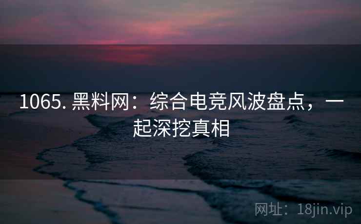 1065. 黑料网：综合电竞风波盘点，一起深挖真相