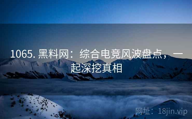 1065. 黑料网：综合电竞风波盘点，一起深挖真相