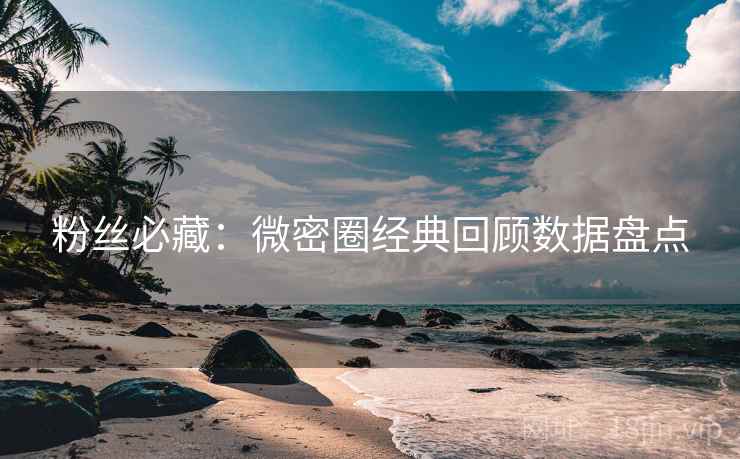 粉丝必藏：微密圈经典回顾数据盘点