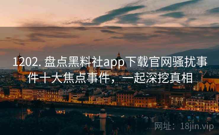 1202. 盘点黑料社app下载官网骚扰事件十大焦点事件，一起深挖真相