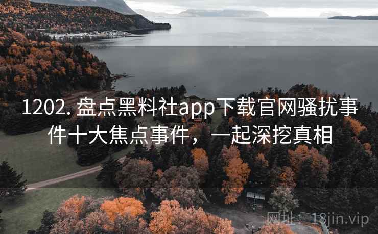 1202. 盘点黑料社app下载官网骚扰事件十大焦点事件，一起深挖真相