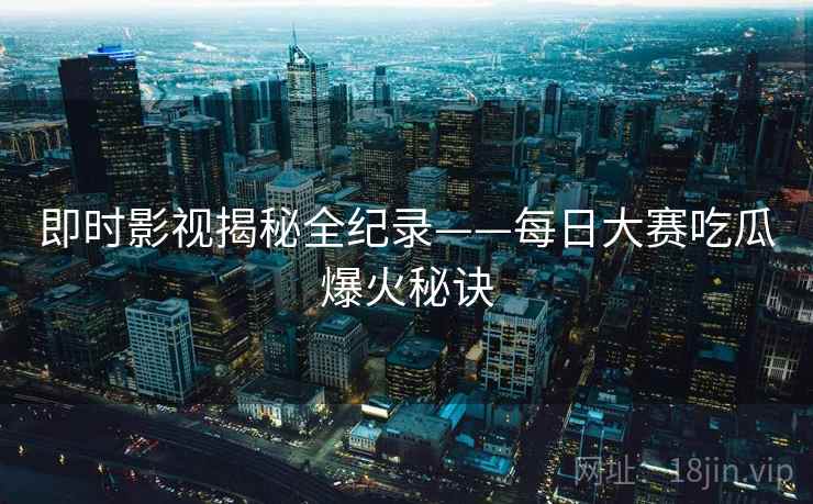 即时影视揭秘全纪录——每日大赛吃瓜爆火秘诀