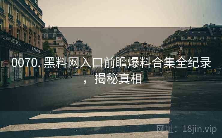 0070. 黑料网入口前瞻爆料合集全纪录，揭秘真相