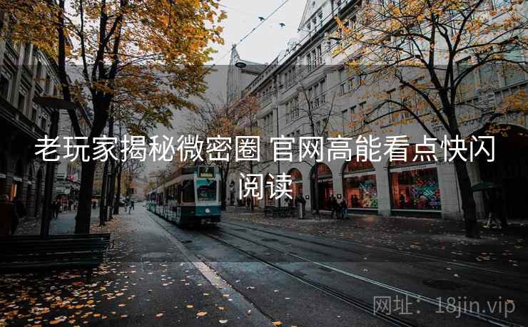 老玩家揭秘微密圈 官网高能看点快闪阅读
