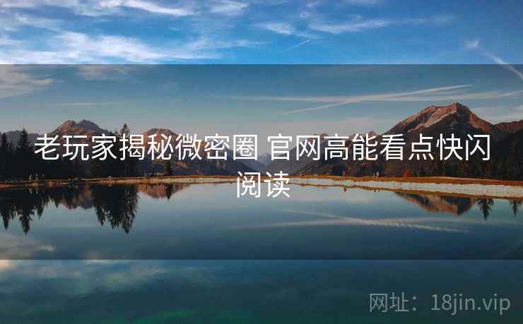 老玩家揭秘微密圈 官网高能看点快闪阅读