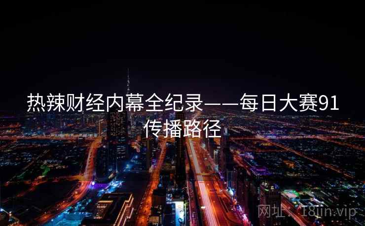 热辣财经内幕全纪录——每日大赛91传播路径