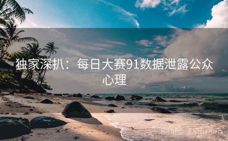 独家深扒：每日大赛91数据泄露公众心理