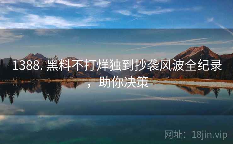 1388. 黑料不打烊独到抄袭风波全纪录，助你决策