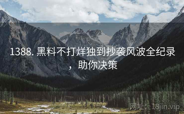 1388. 黑料不打烊独到抄袭风波全纪录，助你决策