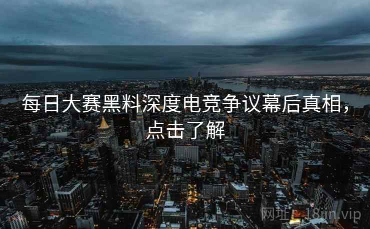 每日大赛黑料深度电竞争议幕后真相，点击了解