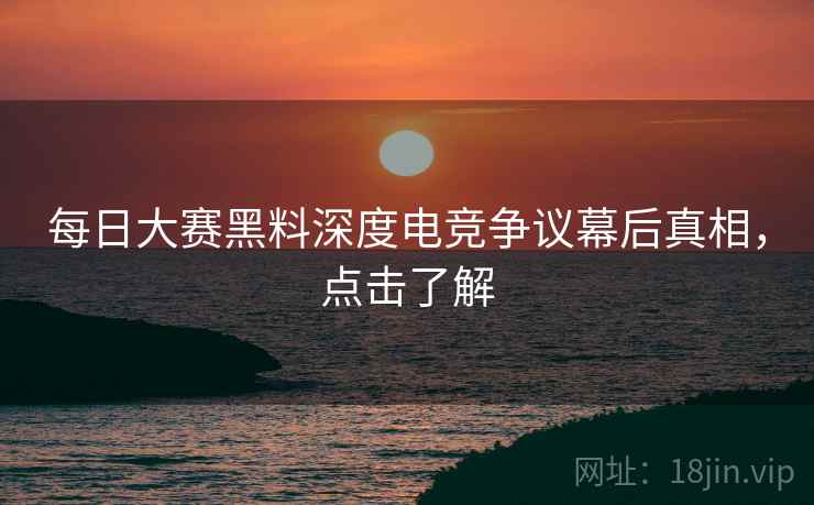 每日大赛黑料深度电竞争议幕后真相，点击了解
