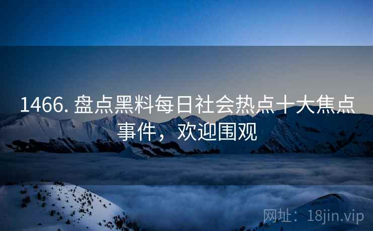 1466. 盘点黑料每日社会热点十大焦点事件，欢迎围观