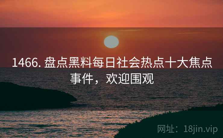 1466. 盘点黑料每日社会热点十大焦点事件，欢迎围观