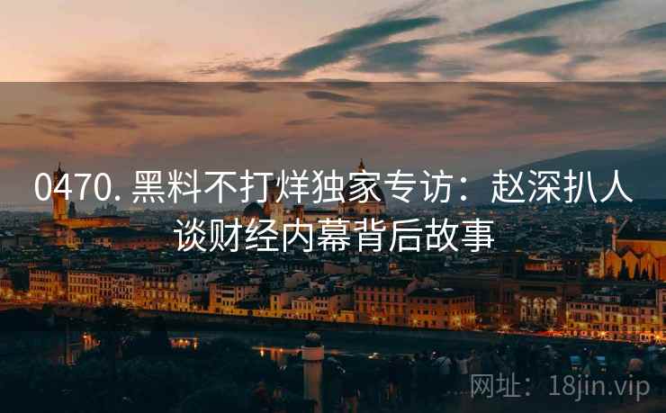 0470. 黑料不打烊独家专访：赵深扒人谈财经内幕背后故事