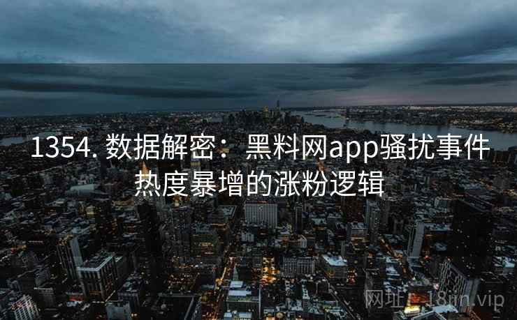 1354. 数据解密：黑料网app骚扰事件热度暴增的涨粉逻辑