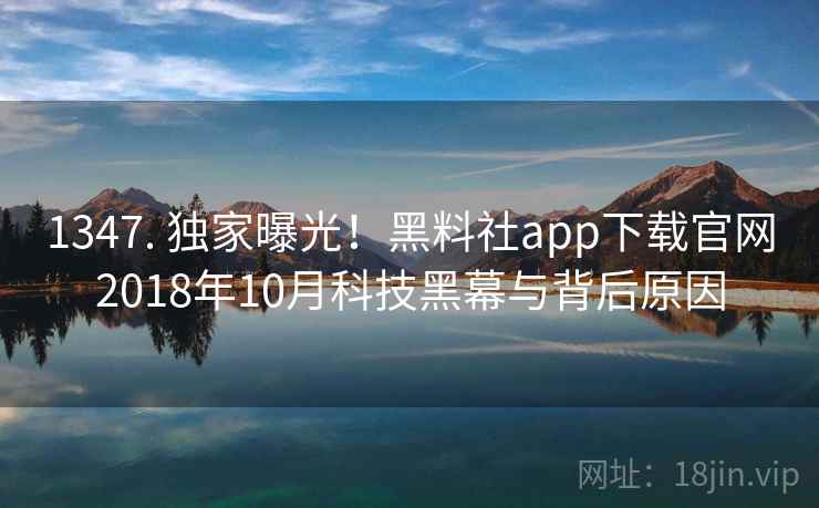 1347. 独家曝光！黑料社app下载官网2018年10月科技黑幕与背后原因