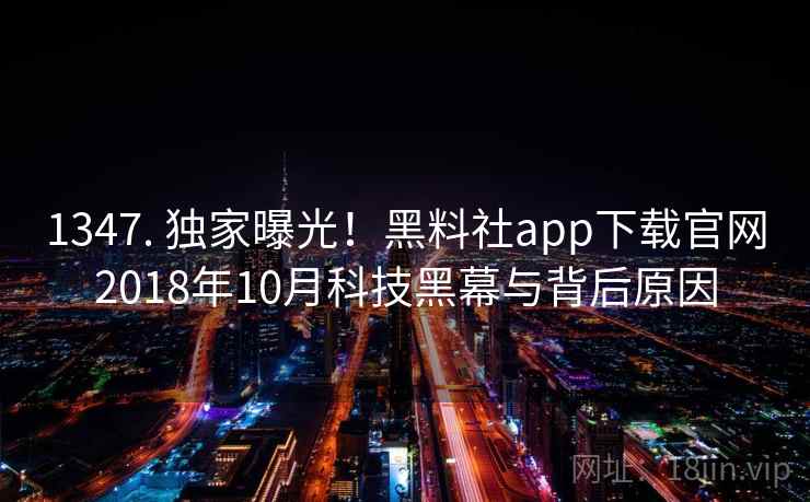 1347. 独家曝光！黑料社app下载官网2018年10月科技黑幕与背后原因