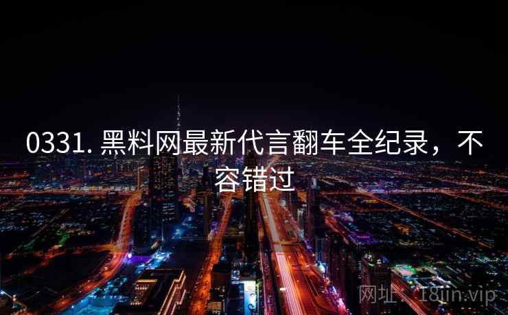 0331. 黑料网最新代言翻车全纪录，不容错过