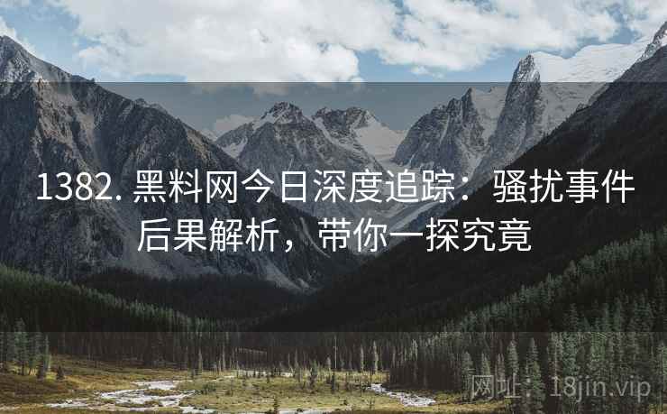 1382. 黑料网今日深度追踪：骚扰事件后果解析，带你一探究竟