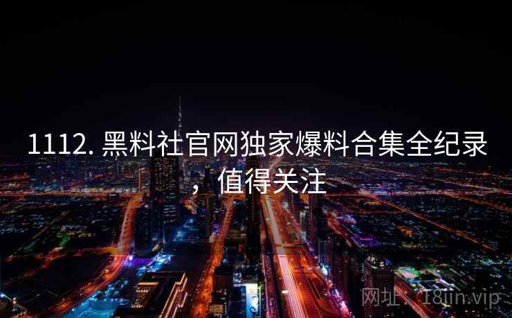1112. 黑料社官网独家爆料合集全纪录，值得关注