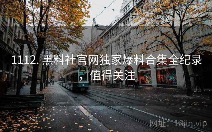 1112. 黑料社官网独家爆料合集全纪录，值得关注