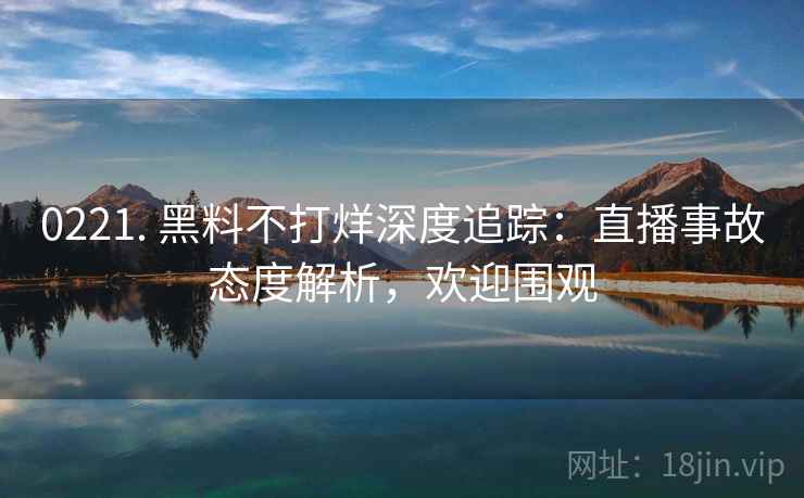 0221. 黑料不打烊深度追踪：直播事故态度解析，欢迎围观