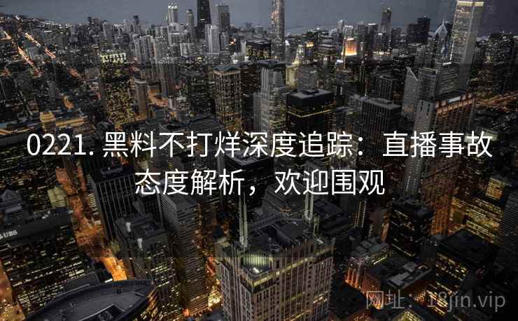 0221. 黑料不打烊深度追踪：直播事故态度解析，欢迎围观