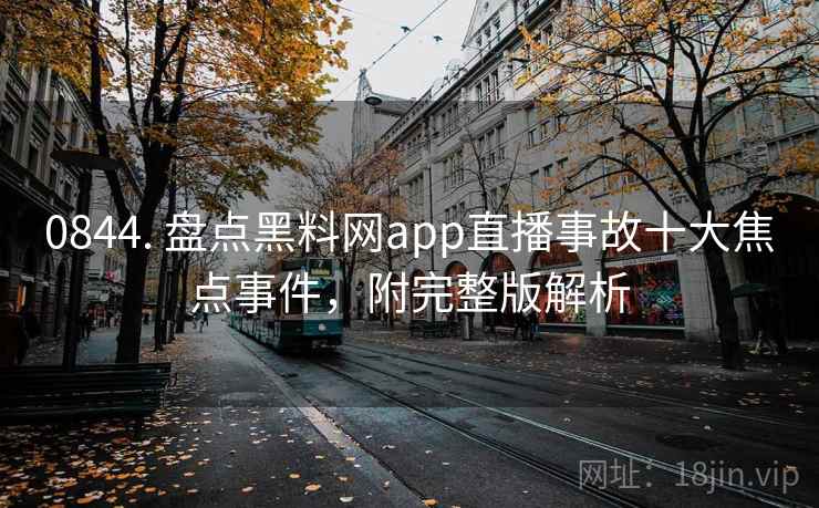0844. 盘点黑料网app直播事故十大焦点事件，附完整版解析