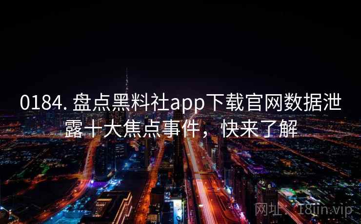 0184. 盘点黑料社app下载官网数据泄露十大焦点事件，快来了解