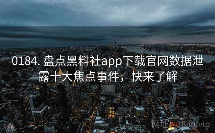 0184. 盘点黑料社app下载官网数据泄露十大焦点事件，快来了解