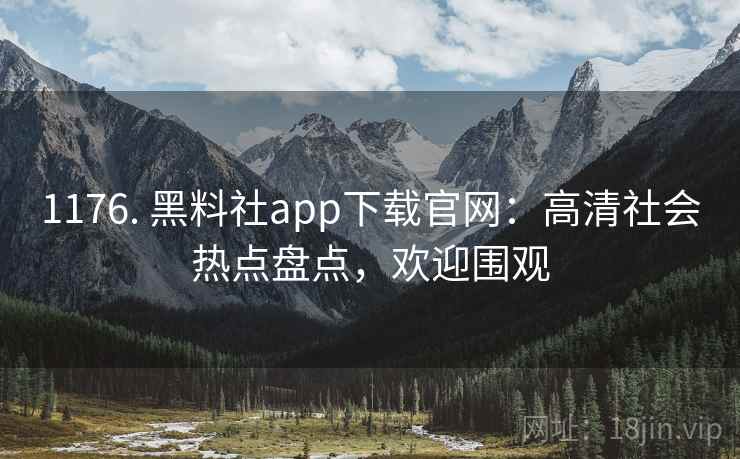 1176. 黑料社app下载官网：高清社会热点盘点，欢迎围观