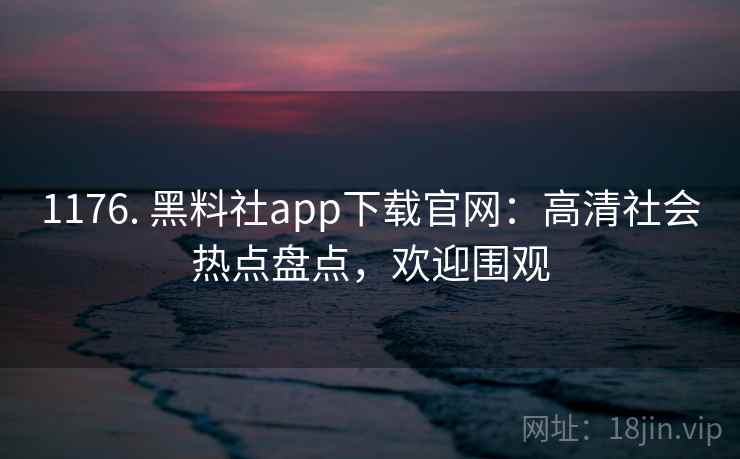 1176. 黑料社app下载官网：高清社会热点盘点，欢迎围观