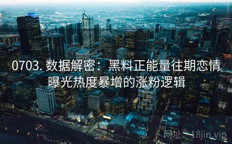0703. 数据解密：黑料正能量往期恋情曝光热度暴增的涨粉逻辑