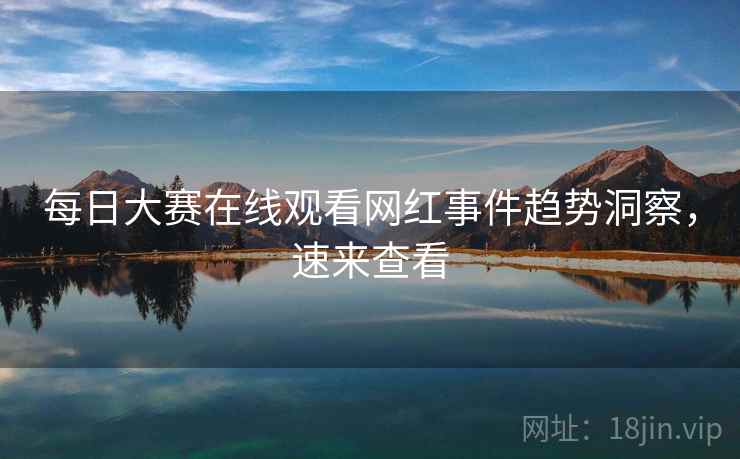 每日大赛在线观看网红事件趋势洞察，速来查看