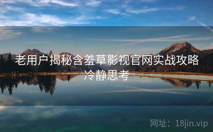 老用户揭秘含羞草影视官网实战攻略冷静思考