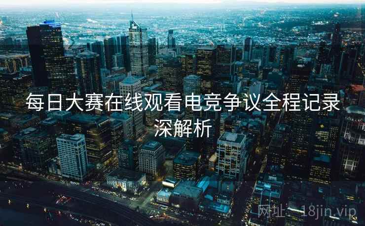 每日大赛在线观看电竞争议全程记录深解析