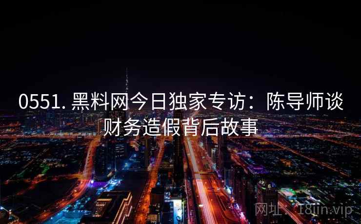 0551. 黑料网今日独家专访：陈导师谈财务造假背后故事