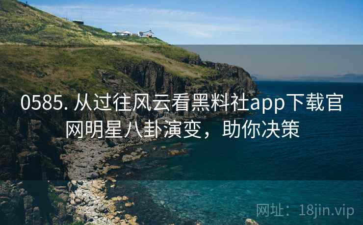 0585. 从过往风云看黑料社app下载官网明星八卦演变，助你决策