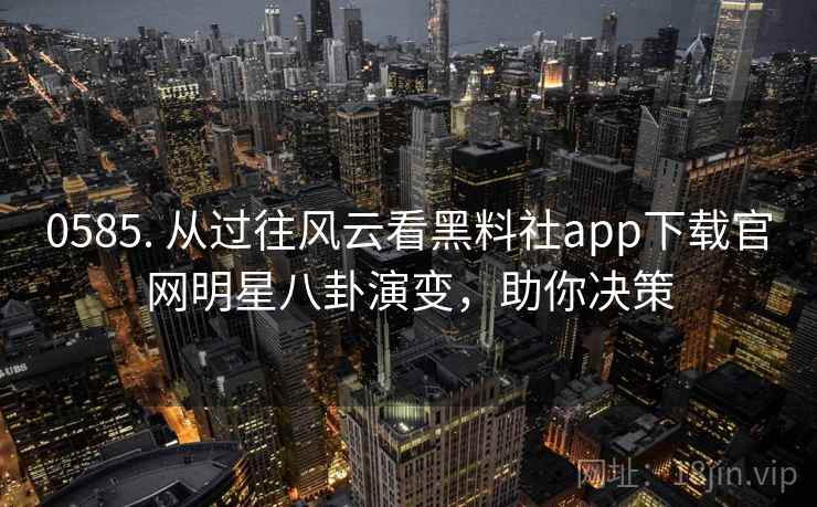 0585. 从过往风云看黑料社app下载官网明星八卦演变，助你决策