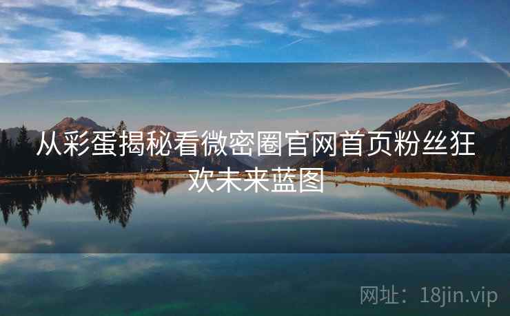 从彩蛋揭秘看微密圈官网首页粉丝狂欢未来蓝图