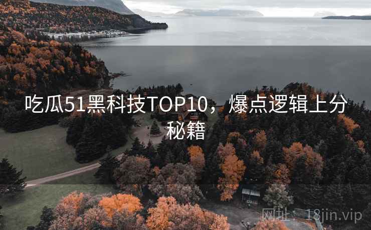 吃瓜51黑科技TOP10，爆点逻辑上分秘籍