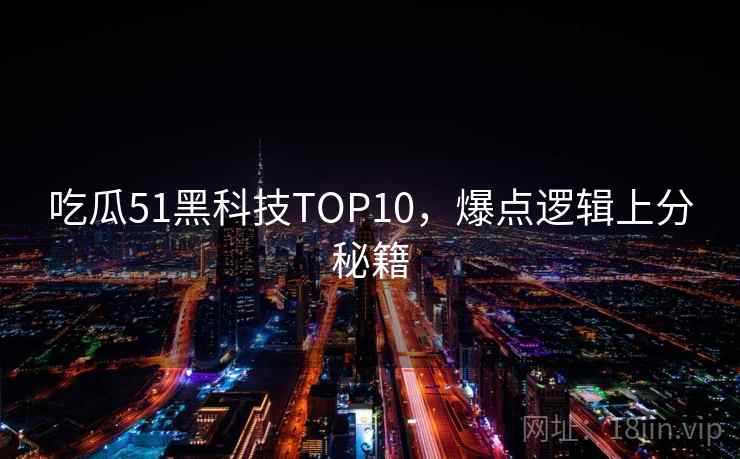 吃瓜51黑科技TOP10，爆点逻辑上分秘籍