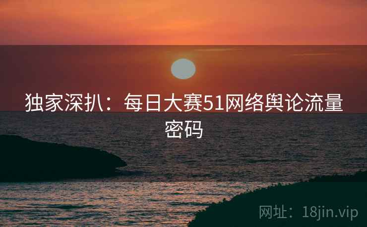 独家深扒：每日大赛51网络舆论流量密码